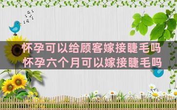 怀孕可以给顾客嫁接睫毛吗 怀孕六个月可以嫁接睫毛吗